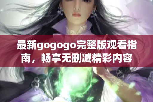 最新gogogo完整版观看指南，畅享无删减精彩内容