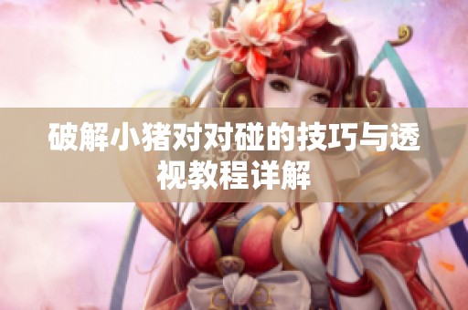 破解小猪对对碰的技巧与透视教程详解