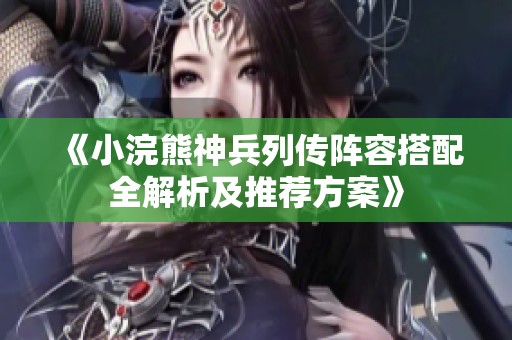 《小浣熊神兵列传阵容搭配全解析及推荐方案》