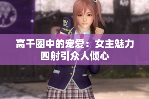 高干圈中的宠爱：女主魅力四射引众人倾心