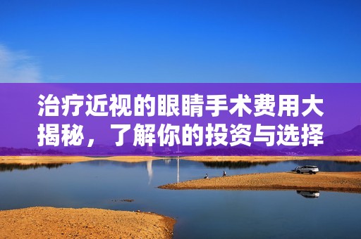 治疗近视的眼睛手术费用大揭秘，了解你的投资与选择