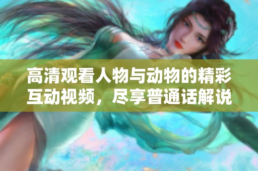 高清观看人物与动物的精彩互动视频，尽享普通话解说乐趣