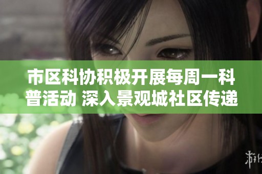 市区科协积极开展每周一科普活动 深入景观城社区传递科学知识