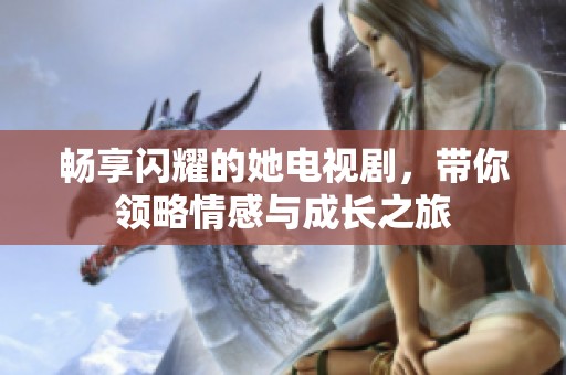 畅享闪耀的她电视剧，带你领略情感与成长之旅