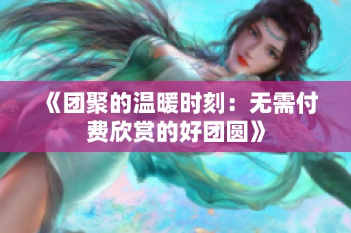 《团聚的温暖时刻：无需付费欣赏的好团圆》