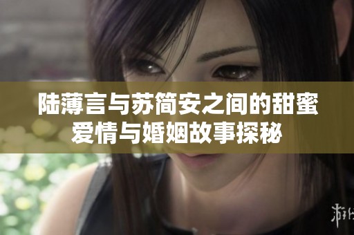 陆薄言与苏简安之间的甜蜜爱情与婚姻故事探秘