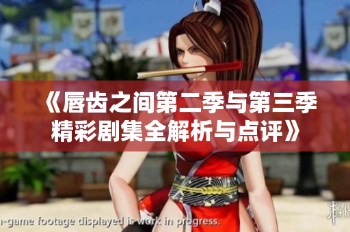 《唇齿之间第二季与第三季精彩剧集全解析与点评》