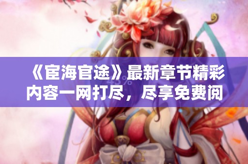《宦海官途》最新章节精彩内容一网打尽，尽享免费阅读体验