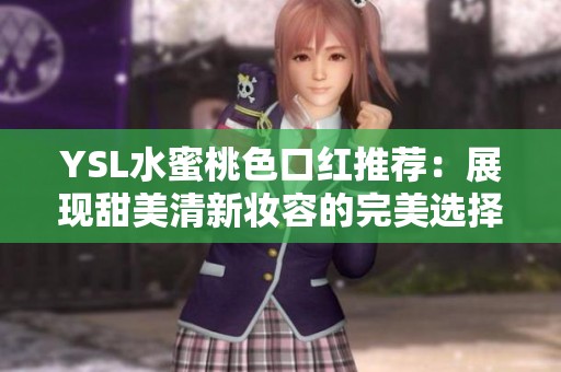 YSL水蜜桃色口红推荐：展现甜美清新妆容的完美选择
