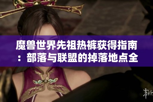 魔兽世界先祖热裤获得指南：部落与联盟的掉落地点全解读