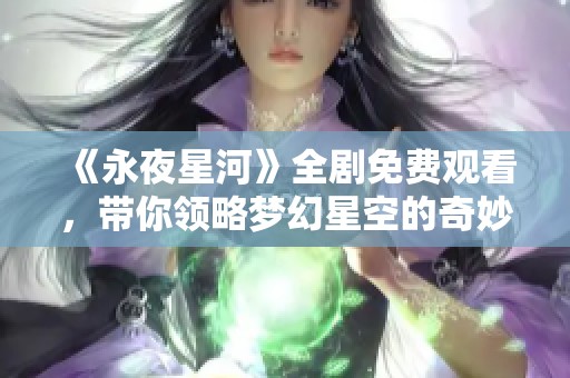 《永夜星河》全剧免费观看，带你领略梦幻星空的奇妙旅程