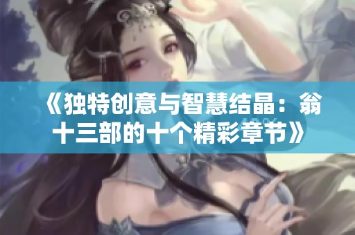 《独特创意与智慧结晶：翁十三部的十个精彩章节》