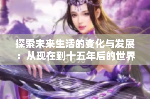 探索未来生活的变化与发展：从现在到十五年后的世界