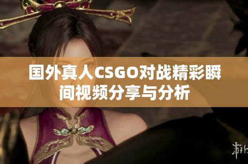 国外真人CSGO对战精彩瞬间视频分享与分析