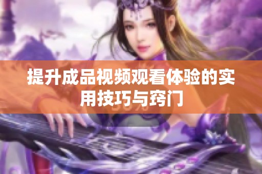 提升成品视频观看体验的实用技巧与窍门