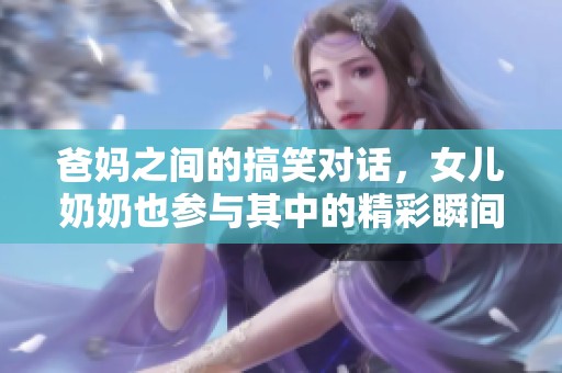 爸妈之间的搞笑对话，女儿奶奶也参与其中的精彩瞬间