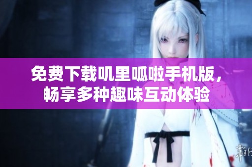 免费下载叽里呱啦手机版，畅享多种趣味互动体验