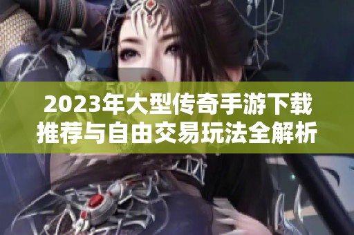 2023年大型传奇手游下载推荐与自由交易玩法全解析