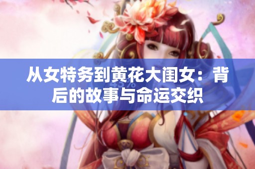 从女特务到黄花大闺女：背后的故事与命运交织