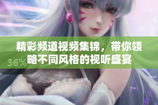 精彩频道视频集锦，带你领略不同风格的视听盛宴