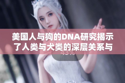 美国人与狗的DNA研究揭示了人类与犬类的深层关系与影响