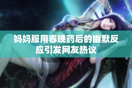 妈妈服用春晚药后的幽默反应引发网友热议