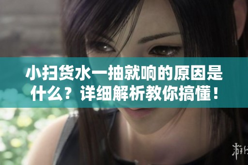 小扫货水一抽就响的原因是什么？详细解析教你搞懂！