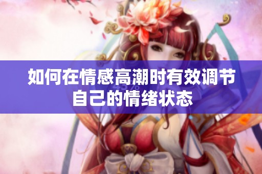 如何在情感高潮时有效调节自己的情绪状态