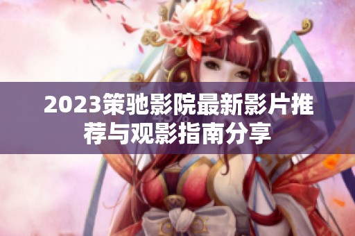 2023策驰影院最新影片推荐与观影指南分享
