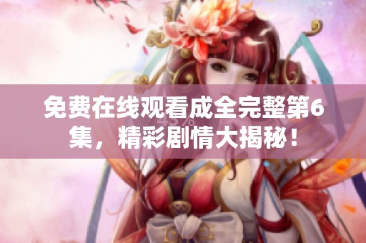 免费在线观看成全完整第6集，精彩剧情大揭秘！