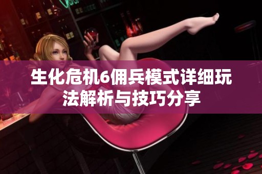 生化危机6佣兵模式详细玩法解析与技巧分享