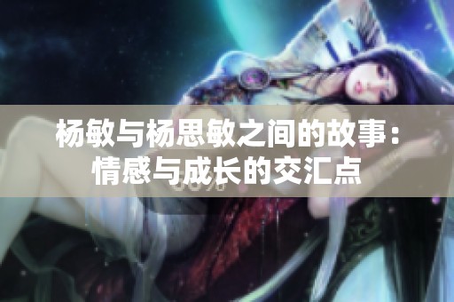 杨敏与杨思敏之间的故事：情感与成长的交汇点