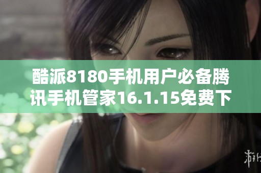 酷派8180手机用户必备腾讯手机管家16.1.15免费下载指南