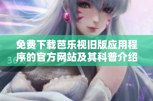 免费下载芭乐视旧版应用程序的官方网站及其科普介绍