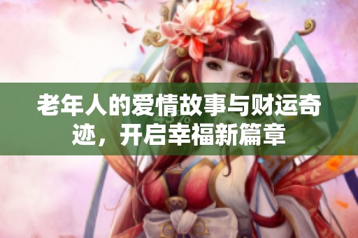 老年人的爱情故事与财运奇迹，开启幸福新篇章