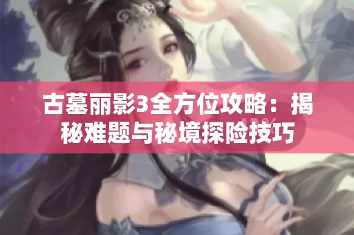古墓丽影3全方位攻略：揭秘难题与秘境探险技巧