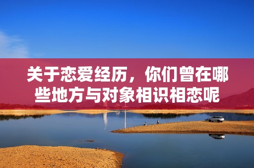 关于恋爱经历，你们曾在哪些地方与对象相识相恋呢