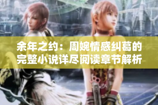 余年之约：周婉情感纠葛的完整小说详尽阅读章节解析