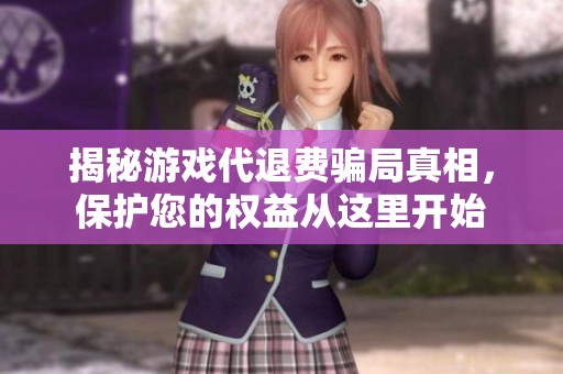 揭秘游戏代退费骗局真相，保护您的权益从这里开始