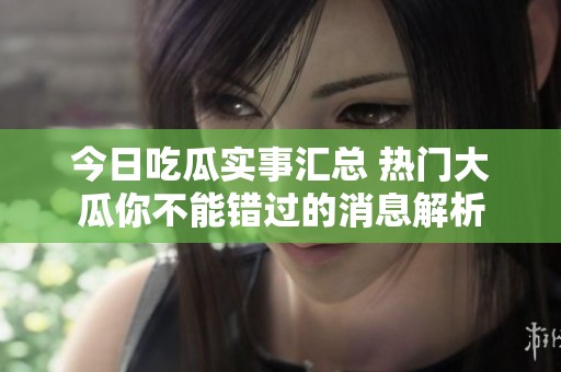 今日吃瓜实事汇总 热门大瓜你不能错过的消息解析