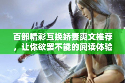 百部精彩互换娇妻爽文推荐，让你欲罢不能的阅读体验