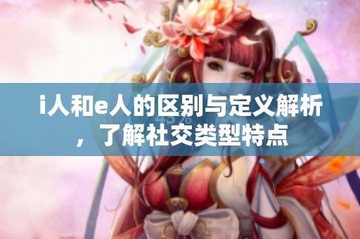 i人和e人的区别与定义解析，了解社交类型特点