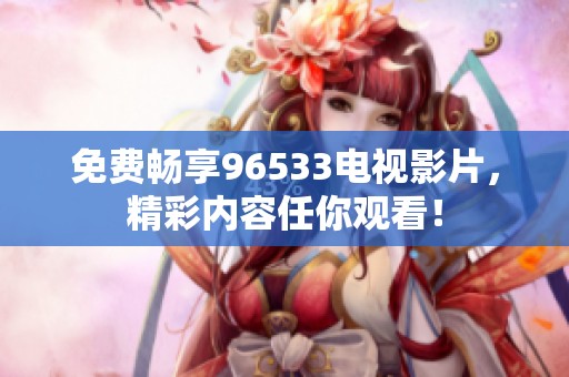 免费畅享96533电视影片，精彩内容任你观看！