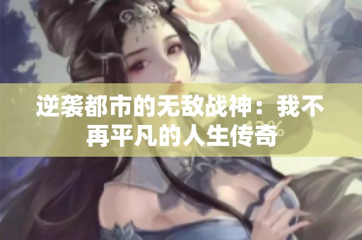 逆袭都市的无敌战神：我不再平凡的人生传奇