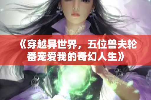《穿越异世界，五位兽夫轮番宠爱我的奇幻人生》