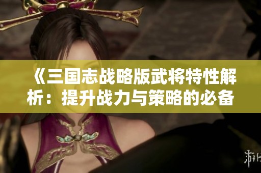 《三国志战略版武将特性解析：提升战力与策略的必备指南》