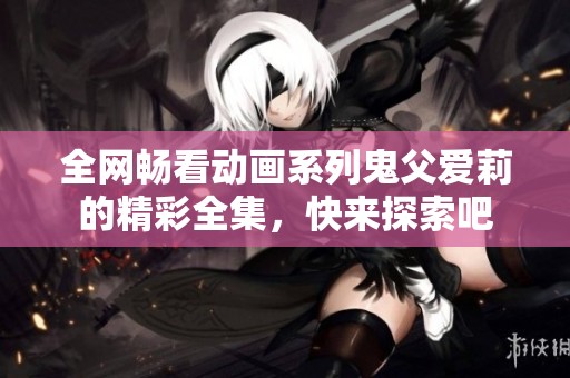 全网畅看动画系列鬼父爱莉的精彩全集，快来探索吧