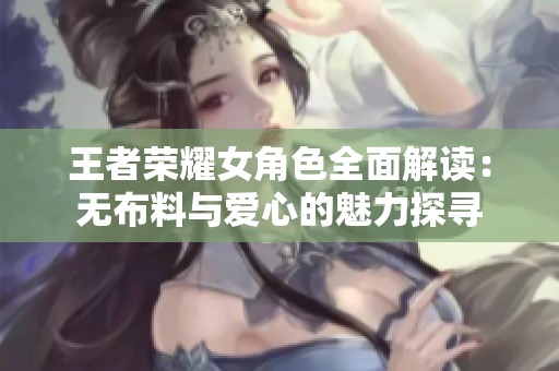 王者荣耀女角色全面解读：无布料与爱心的魅力探寻