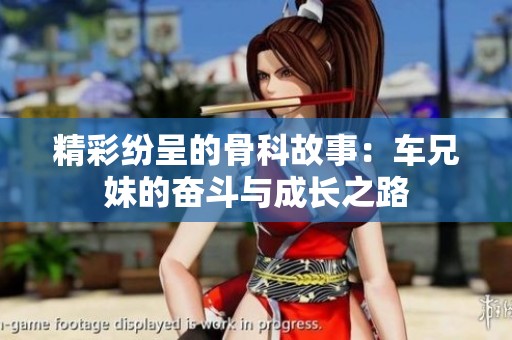 精彩纷呈的骨科故事：车兄妹的奋斗与成长之路