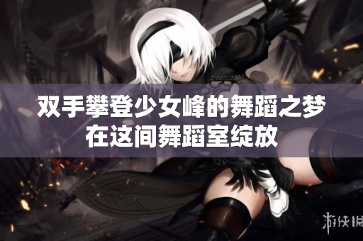 双手攀登少女峰的舞蹈之梦在这间舞蹈室绽放